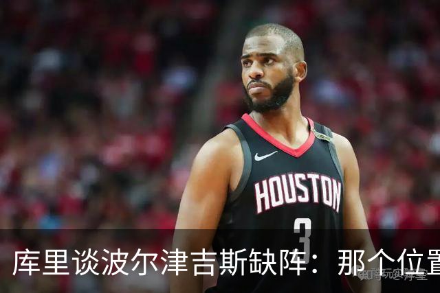 库里谈波尔津吉斯缺阵：那个位置对我们太重要了