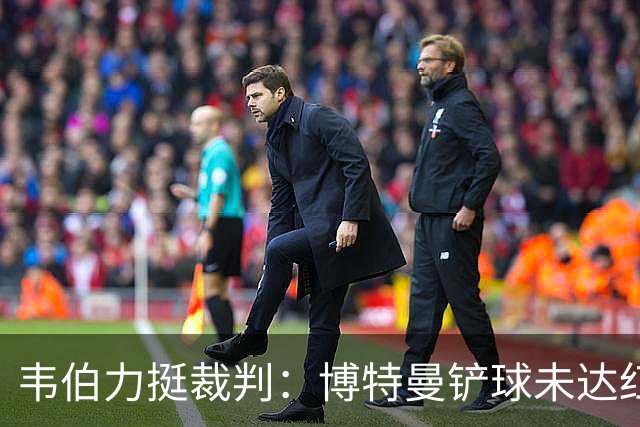 韦伯力挺裁判：博特曼铲球未达红牌标准，VAR不应改判